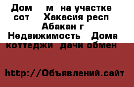 Дом 45 м² на участке 6 сот. - Хакасия респ., Абакан г. Недвижимость » Дома, коттеджи, дачи обмен   
